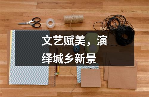 文艺赋美，演绎城乡新景