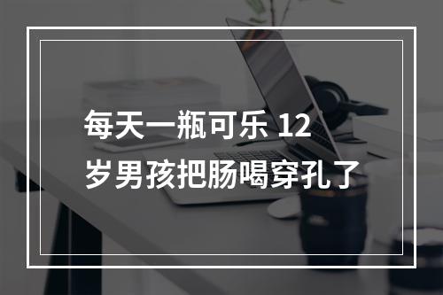 每天一瓶可乐 12岁男孩把肠喝穿孔了
