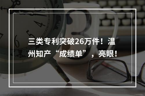 三类专利突破26万件！温州知产“成绩单”，亮眼！