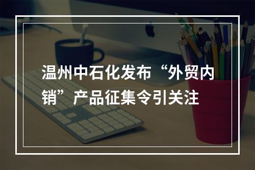 温州中石化发布“外贸内销”产品征集令引关注