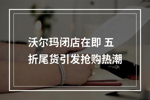 沃尔玛闭店在即 五折尾货引发抢购热潮