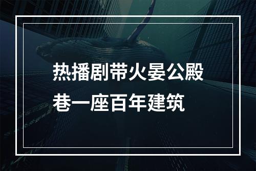 热播剧带火晏公殿巷一座百年建筑