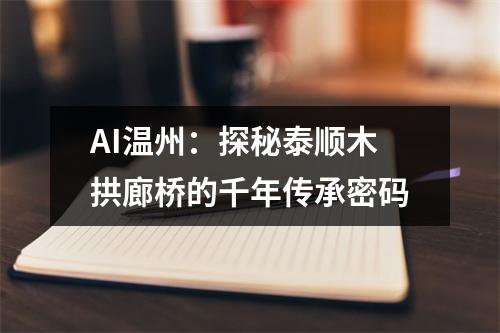 AI温州：探秘泰顺木拱廊桥的千年传承密码