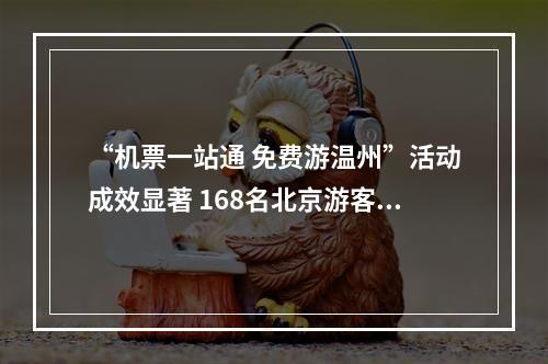 “机票一站通 免费游温州”活动成效显著 168名北京游客开启为期4天的诗画之旅