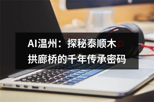 AI温州：探秘泰顺木拱廊桥的千年传承密码