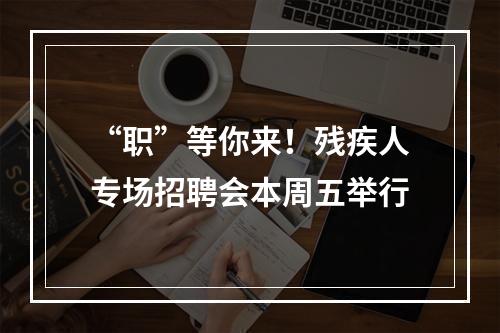 “职”等你来！残疾人专场招聘会本周五举行