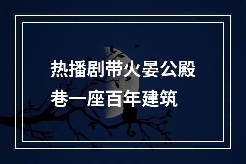热播剧带火晏公殿巷一座百年建筑
