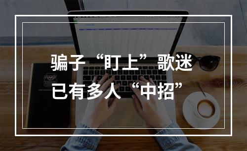 骗子“盯上”歌迷 已有多人“中招”