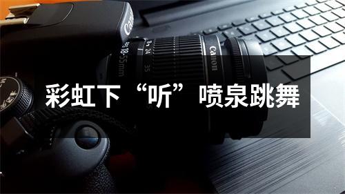 彩虹下“听”喷泉跳舞