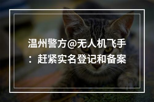 温州警方@无人机飞手：赶紧实名登记和备案