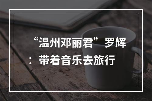 “温州邓丽君”罗辉：带着音乐去旅行