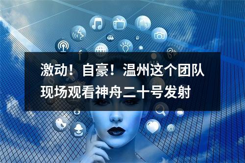 激动！自豪！温州这个团队现场观看神舟二十号发射