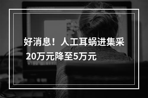 好消息！人工耳蜗进集采 20万元降至5万元
