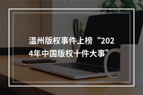 温州版权事件上榜“2024年中国版权十件大事”