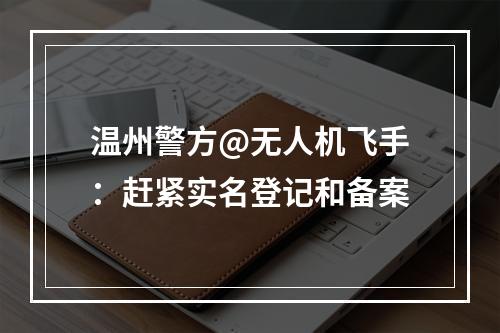温州警方@无人机飞手：赶紧实名登记和备案