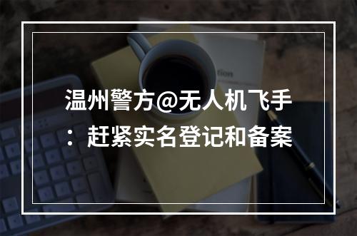 温州警方@无人机飞手：赶紧实名登记和备案