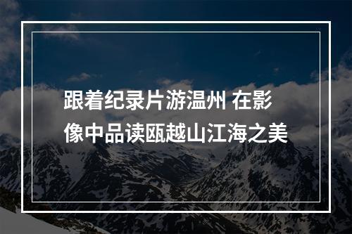 跟着纪录片游温州 在影像中品读瓯越山江海之美