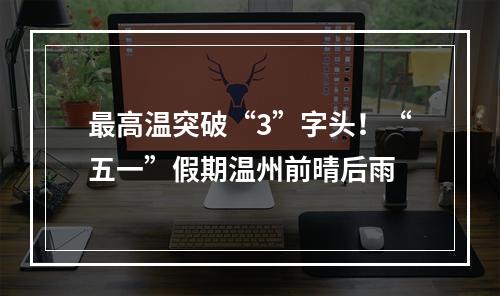 最高温突破“3”字头！“五一”假期温州前晴后雨