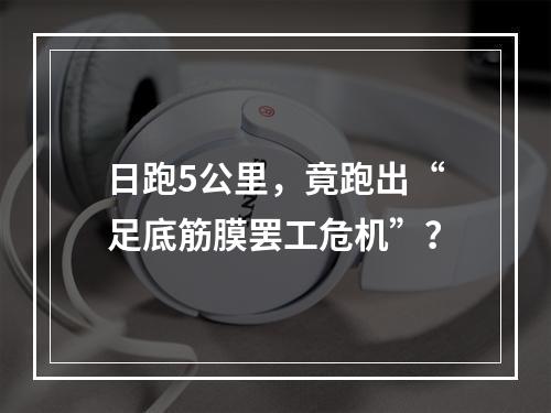 日跑5公里，竟跑出“足底筋膜罢工危机”？