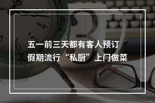 五一前三天都有客人预订 假期流行“私厨”上门做菜