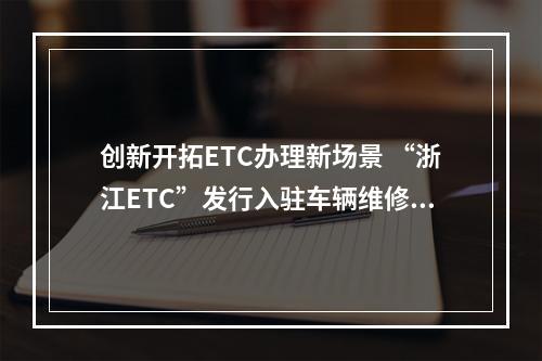 创新开拓ETC办理新场景 “浙江ETC”发行入驻车辆维修企业