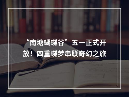 “南塘蝴蝶谷”五一正式开放！四重蝶梦串联奇幻之旅