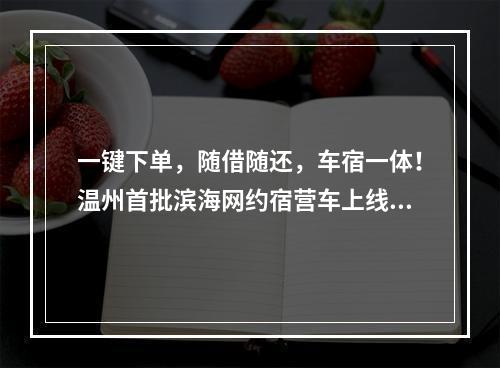 一键下单，随借随还，车宿一体！温州首批滨海网约宿营车上线！