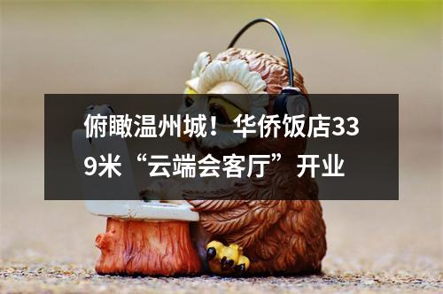 俯瞰温州城！华侨饭店339米“云端会客厅”开业