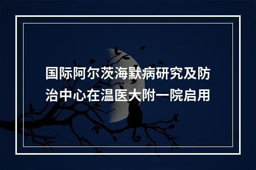 国际阿尔茨海默病研究及防治中心在温医大附一院启用