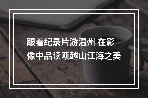 跟着纪录片游温州 在影像中品读瓯越山江海之美