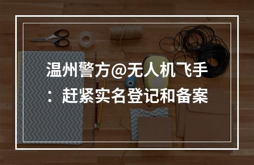 温州警方@无人机飞手：赶紧实名登记和备案