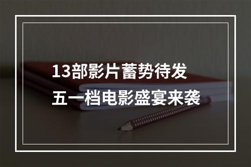 13部影片蓄势待发 五一档电影盛宴来袭