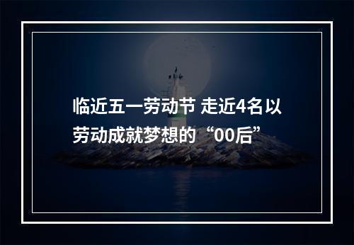 临近五一劳动节 走近4名以劳动成就梦想的“00后”