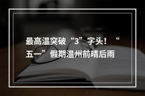 最高温突破“3”字头！“五一”假期温州前晴后雨