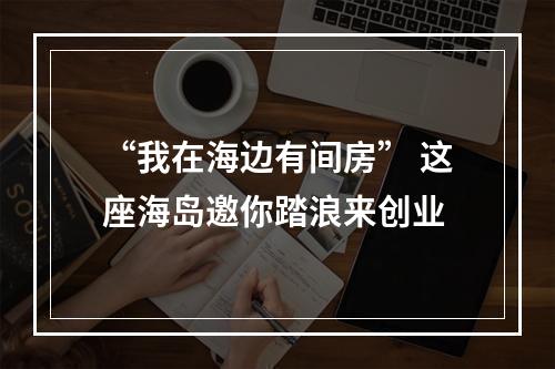 “我在海边有间房” 这座海岛邀你踏浪来创业