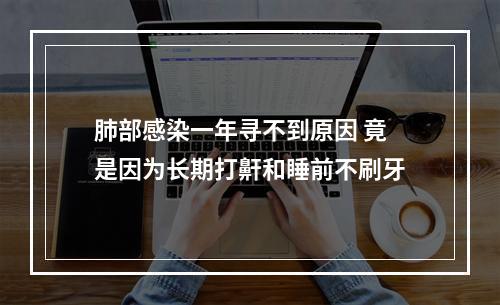 肺部感染一年寻不到原因 竟是因为长期打鼾和睡前不刷牙