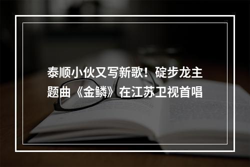 泰顺小伙又写新歌！碇步龙主题曲《金鳞》在江苏卫视首唱