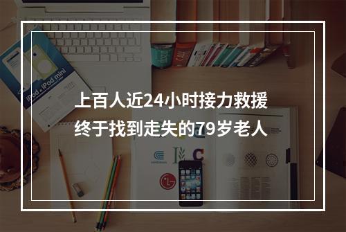 上百人近24小时接力救援 终于找到走失的79岁老人