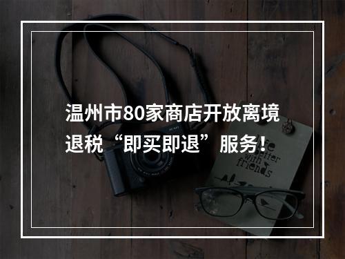 温州市80家商店开放离境退税“即买即退”服务！