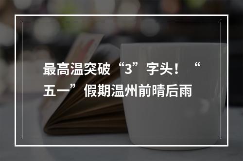 最高温突破“3”字头！“五一”假期温州前晴后雨