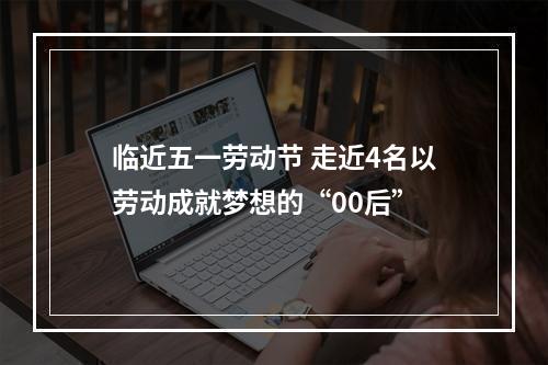 临近五一劳动节 走近4名以劳动成就梦想的“00后”