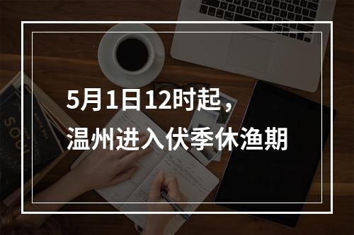 5月1日12时起，温州进入伏季休渔期