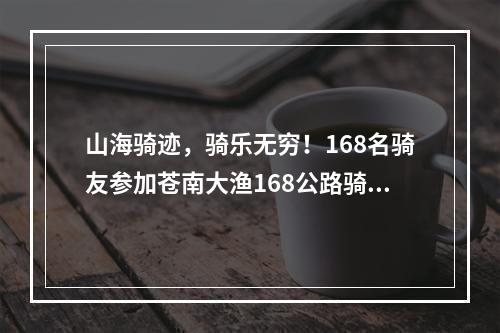 山海骑迹，骑乐无穷！168名骑友参加苍南大渔168公路骑游活动