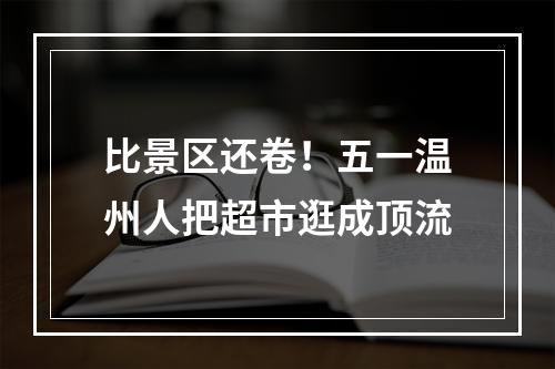 比景区还卷！五一温州人把超市逛成顶流