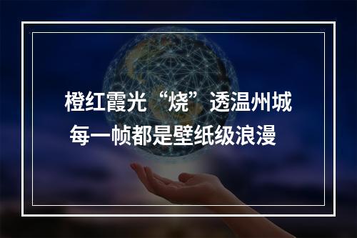 橙红霞光“烧”透温州城 每一帧都是壁纸级浪漫
