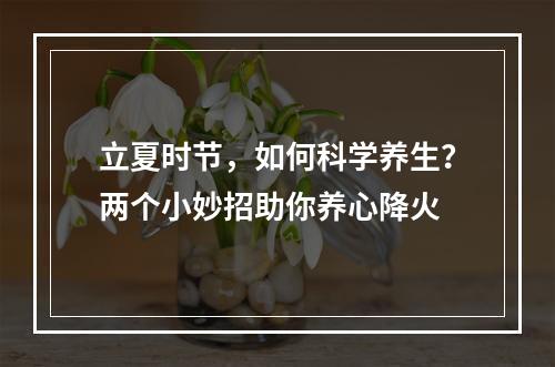 立夏时节，如何科学养生？两个小妙招助你养心降火