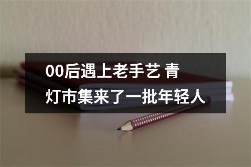 00后遇上老手艺 青灯市集来了一批年轻人
