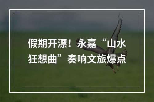 假期开漂！永嘉“山水狂想曲”奏响文旅爆点