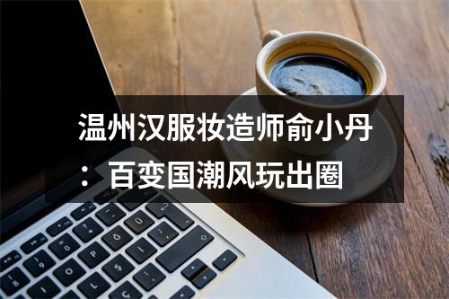 温州汉服妆造师俞小丹：百变国潮风玩出圈