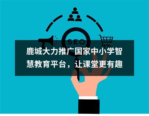 鹿城大力推广国家中小学智慧教育平台，让课堂更有趣